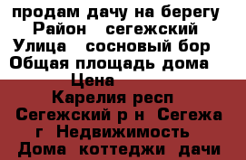 продам дачу на берегу › Район ­ сегежский › Улица ­ сосновый бор › Общая площадь дома ­ 60 › Цена ­ 700 000 - Карелия респ., Сегежский р-н, Сегежа г. Недвижимость » Дома, коттеджи, дачи продажа   